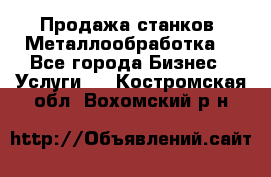 Продажа станков. Металлообработка. - Все города Бизнес » Услуги   . Костромская обл.,Вохомский р-н